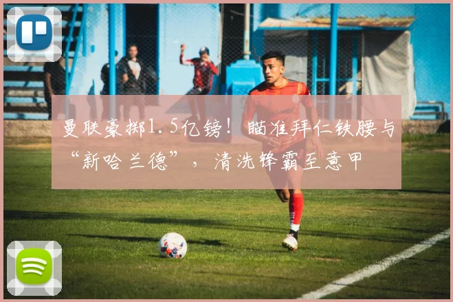 曼联豪掷1.5亿镑!瞄准拜仁铁腰与“新哈兰德”,清洗锋霸至意甲