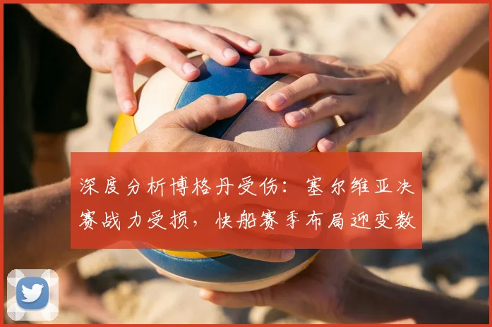 深度分析博格丹受伤:塞尔维亚决赛战力受损,快船赛季布局迎变数
