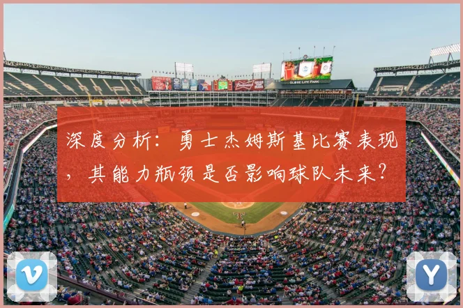 深度分析:勇士杰姆斯基比赛表现,其能力瓶颈是否影响球队未来?