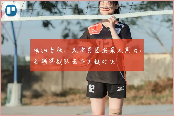 横扫晋级!天津男团成最大黑马,孙颖莎战队面临关键对决